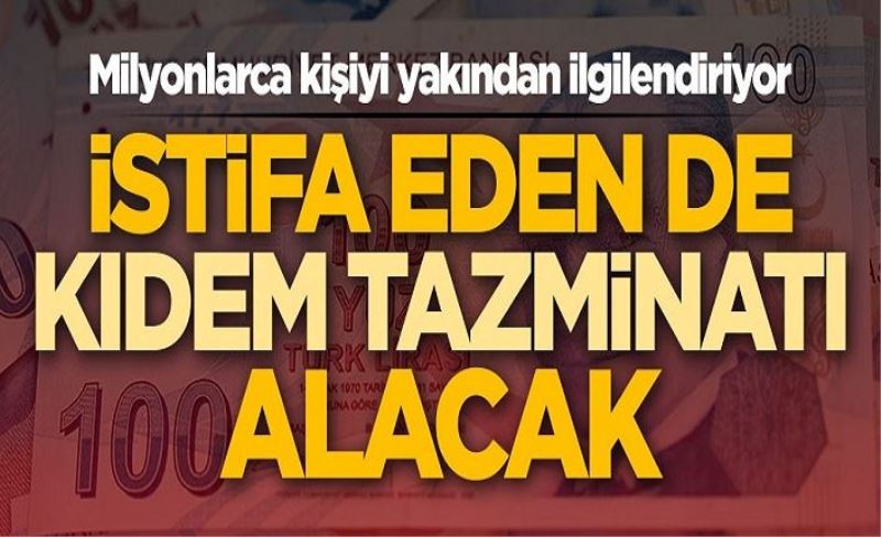 Milyonlarca kişiyi yakından ilgilendiriyor! İstifa eden de kıdem tazminatı alacak