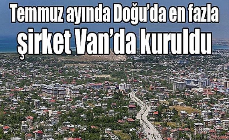 Temmuz ayında Doğu’da en fazla şirket Van’da kuruldu