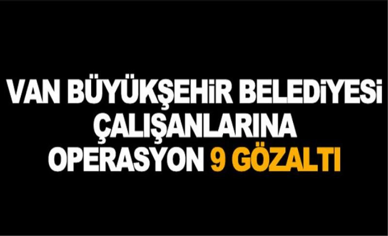 Van Büyükşehir Belediyesi çalışanlarına operasyon: 9 gözaltı