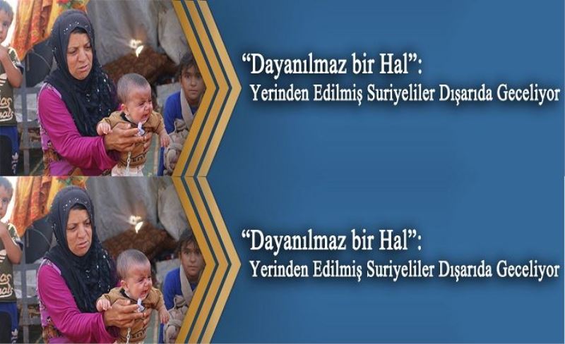 “Dayanılmaz bir Hal”: Yerinden Edilmiş Suriyeliler Dışarıda Geceliyor