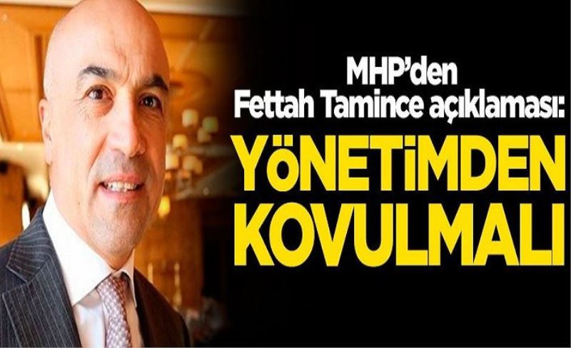 MHP’den Fettah Tamince açıklaması: Yönetimden kovulmalı