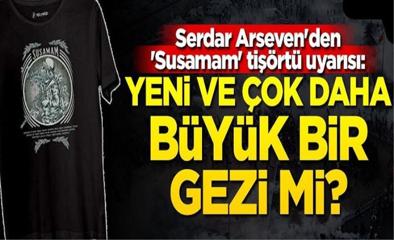 Serdar Arseven'den 'Susamam' tişörtü uyarısı: Yeni ve çok daha büyük bir gezi mi?