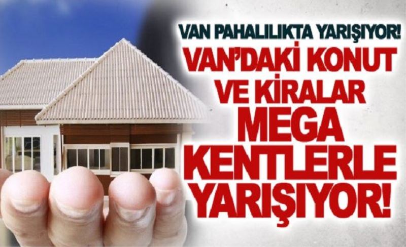 Van’daki konut ve kiralar mega kentlerle yarışıyor!