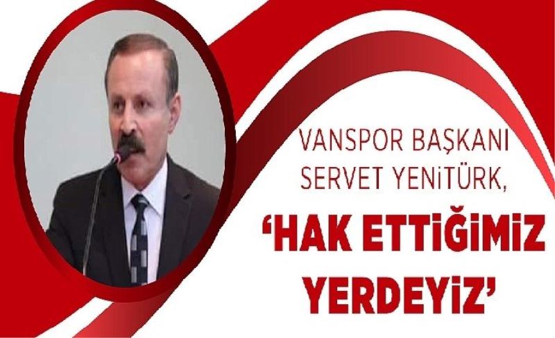 Vanspor Başkanı Servet Yentürk, ‘Hak ettğmz yerdeyz’