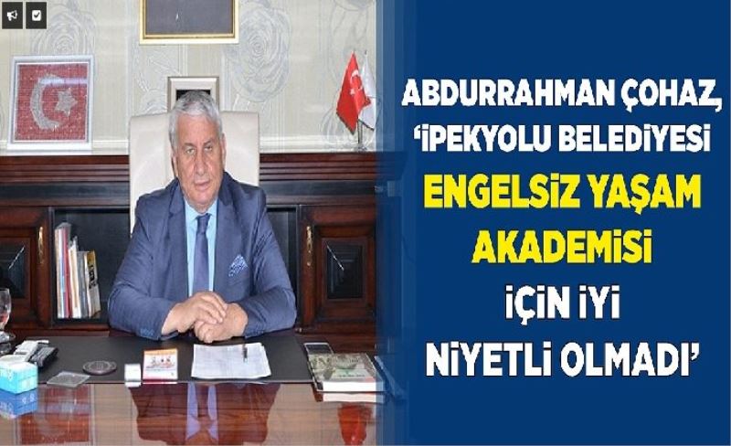 Abdurrahman Çohaz, ‘İpekyolu Belediyesi Engelsiz Yaşam Akademisi için iyi niyetli olmadı’