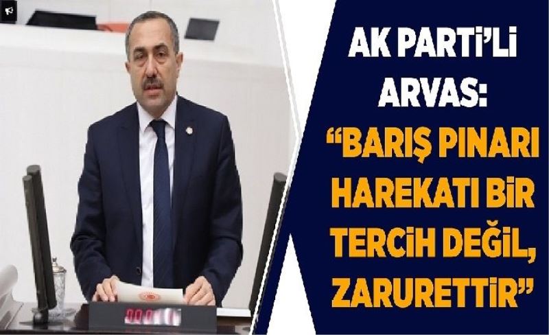 AK Partili Arvas: “Barış Pınarı Harekatı bir tercih değil, zarurettir”