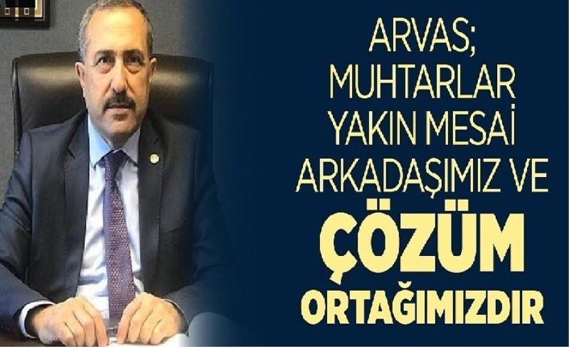 Arvas; Muhtarlar yakın mesa arkadaşımız ve çözüm ortağımızdır