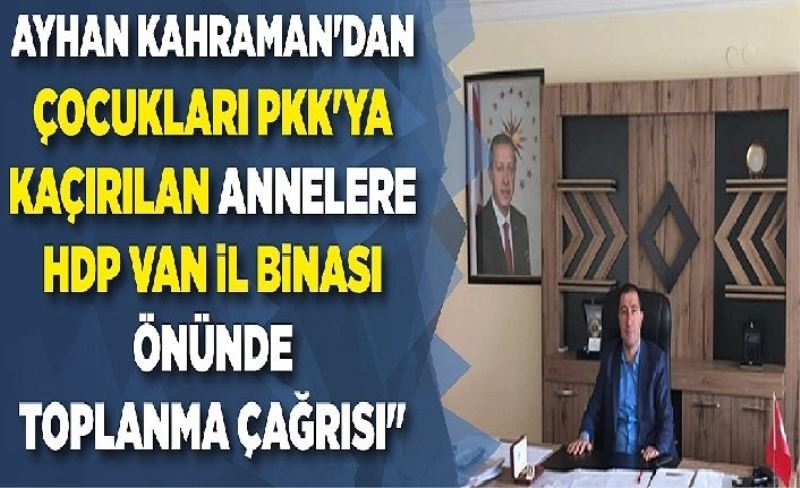Ayhan Kahraman'dan çocukları PKK'ya kaçırılan annelere HDP Van l bnası önünde toplanma çağrısı"