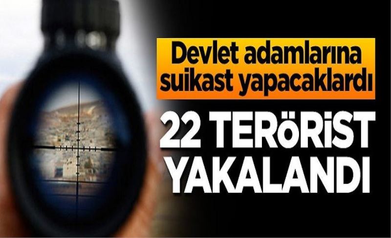 Devlet adamlarına suikast yapacaklardı! 22 terörist yakalandı