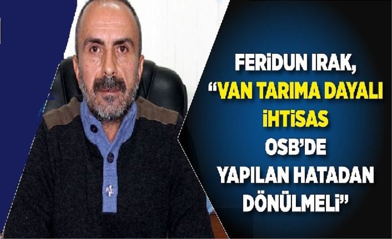 Feridun Irak, “Van Tarıma Dayalı İhtsas OSB’de yapılan hatadan dönülmeli”