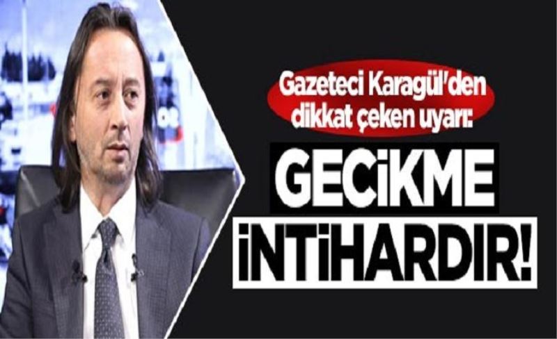 Gazeteci Karagül'den dikkat çeken uyarı: Gecikme intihardır!