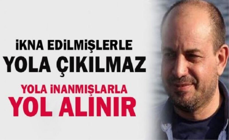 İkna edilenlerle yola çıkılmaz. İkna edilenler yola çıktığında da ikna edilir