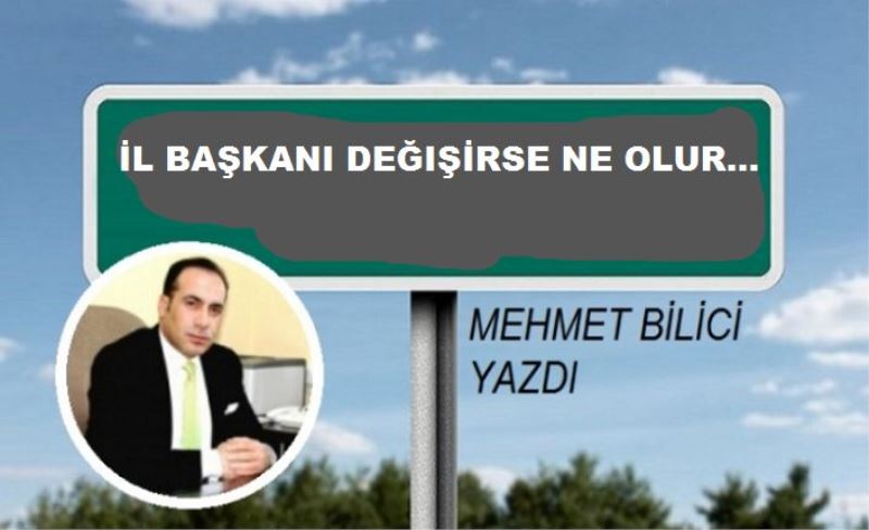 İL BAŞKANI DEĞIŞİRSE NE OLUR...