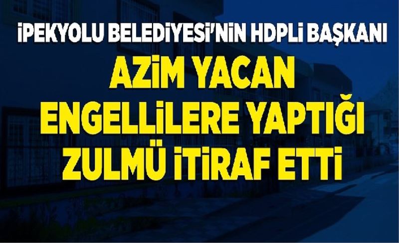 İpekyolu Belediyes'nin HDPli Başkanı Azim Yacan engellilere yaptığı zulmü itiraf etti