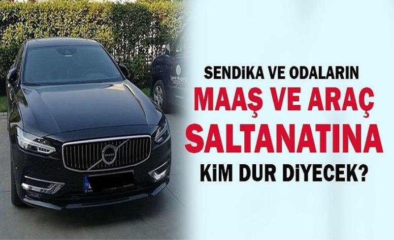 Sendika ve odaların maaş ve araç saltanatına kim dur diyecek?