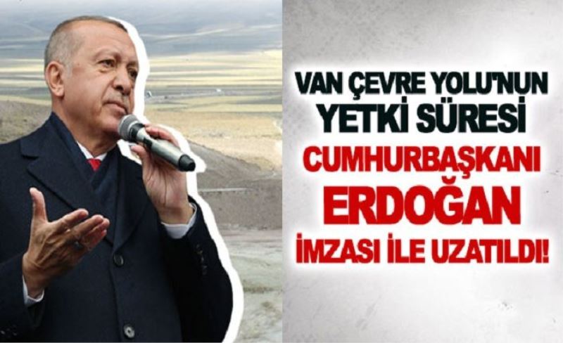 Van Çevre Yolu'nun yetki süresi Cumhurbaşkanı Erdoğan imzası ile uzatıldı!
