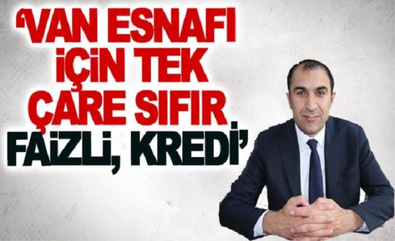 ‘Van esnafı için tek çare sıfır faizli, kredi’