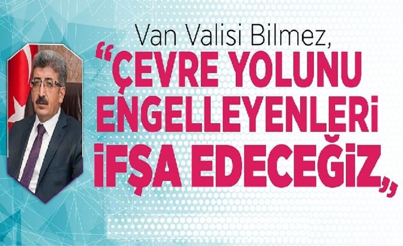 Van Valisi Bilmez, ‘Çevre yolunu engelleyenler ifşa edeceğiz