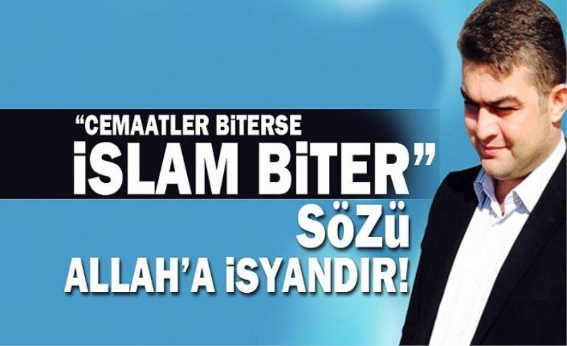 Cemaatler biterse İslam bitermiş!