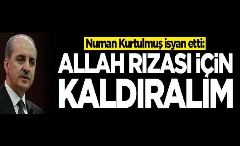 Numan Kurtulmuş isyan etti: Allah rızası için kaldıralım