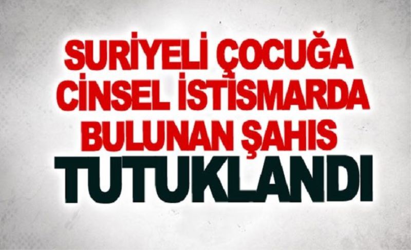 Suriyeli çocuğa cinsel istismarda bulunan şahıs tutuklandı