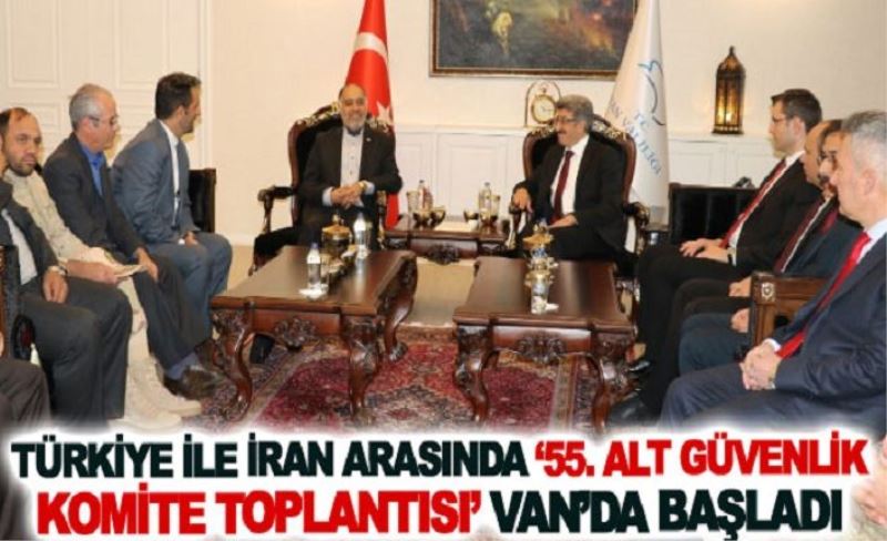 Türkiye ile İran arasında ‘55. Alt Güvenlik Komite Toplantısı’ Van’da başladı
