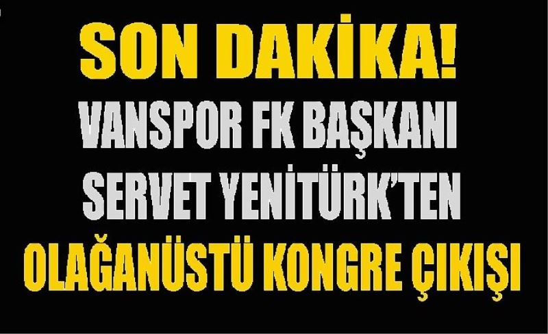 Vanspor FK Başkanı Servet Yenitürk’ten Olağanüstü Kongre çıkışı