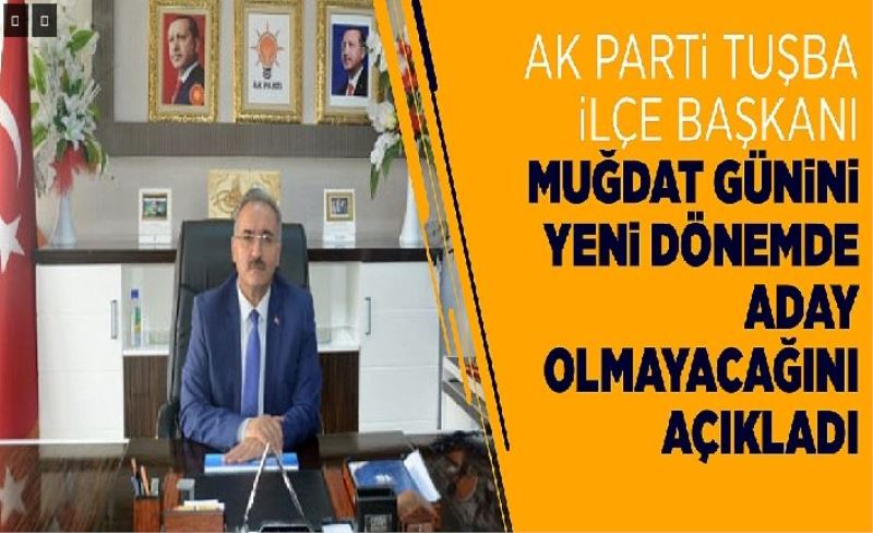 AK Parti Tuşba İlçe Başkanı Muğdat Günini yen dönemde aday olmayacağını açıkladı