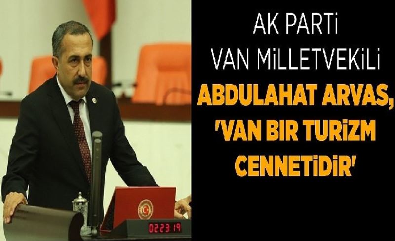 AK Parti Van Milletvekili Abdulahat Arvas, 'Van bir turizm cennetdir'