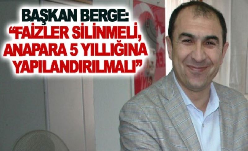 Başkan Berge: Faizler silinmeli, anapara 5 yıllığına yapılandırılmalı