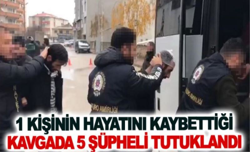 Bir kişinin hayatını kaybettiği kavgada 5 şüpheli tutuklandı