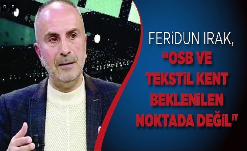 Feridun Irak, “OSB ve Tekstil Kent beklenilen noktada değil