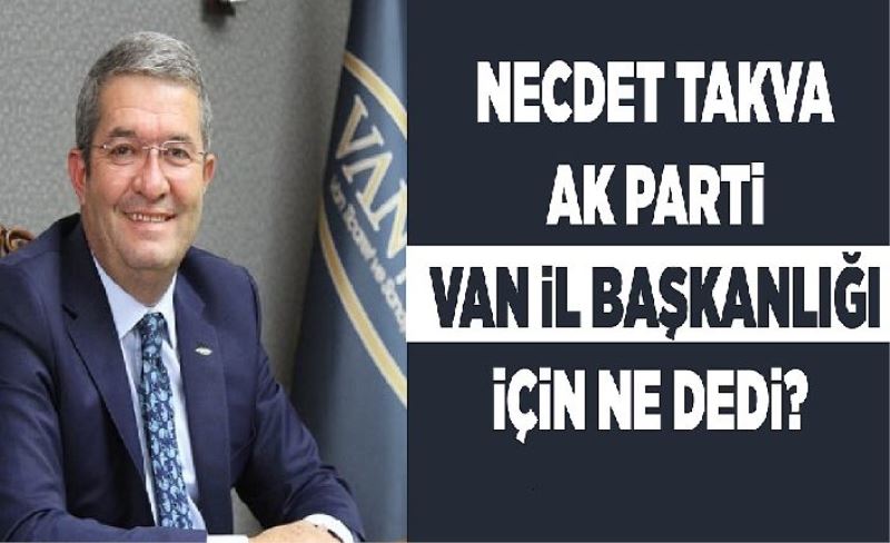 Necdet Takva AK Parti Van İl Başkanlığı için ne dedi