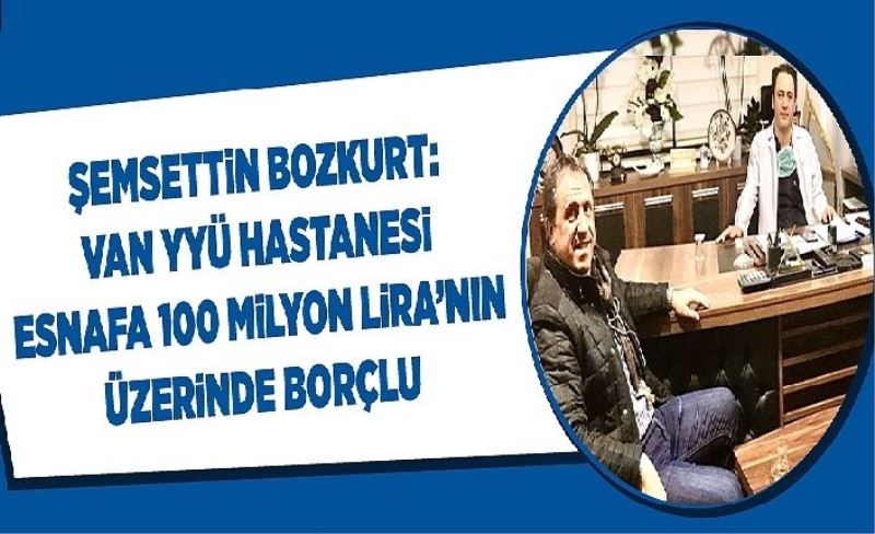 Şemsettn Bozkurt: Van YYÜ Hastanes esnafa 100 mlyon Lra’nın üzernde borçlu