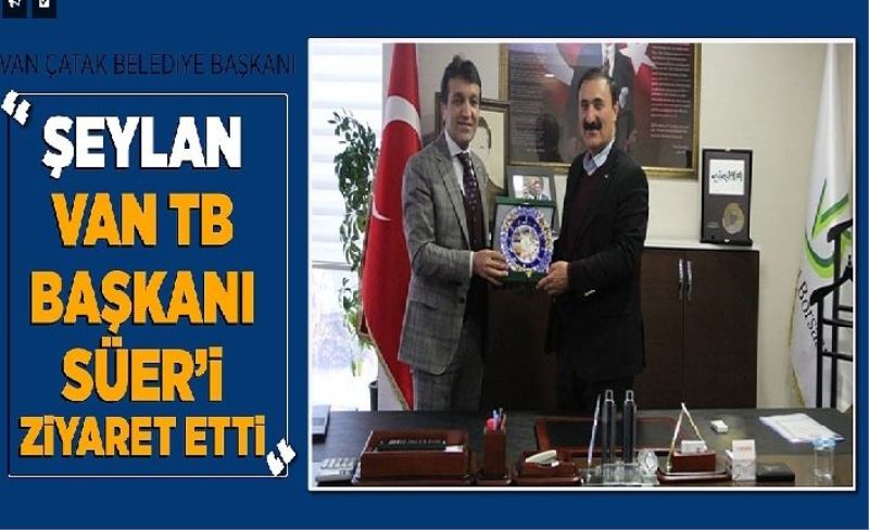 Van Çatak Belediye Başkanı Şeylan Van TB Başkanı Süer’ ziyaret etti