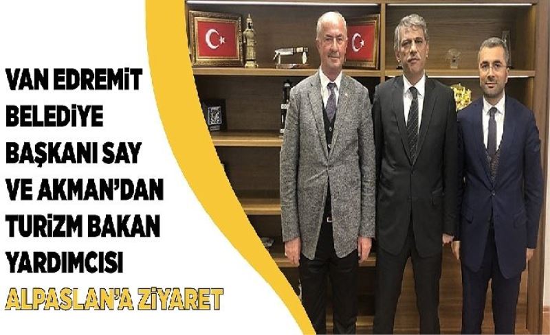 Van Edremit Belediye Başkanı Say ve Akman’dan Turizm Bakan Yardımcısı Alpaslan’a ziyareti