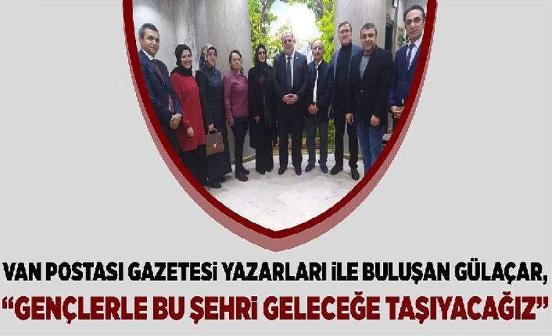 Van Postası Gazetesi Yazarları le buluşan Gülaçar, “Gençler bu şehri geleceğe taşıyacağız”