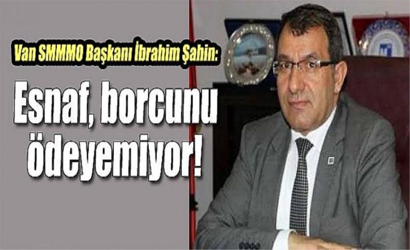 Van SMMMO Başkanı İbrahim Şahin: Esnaf, borcunu ödeyemiyor!