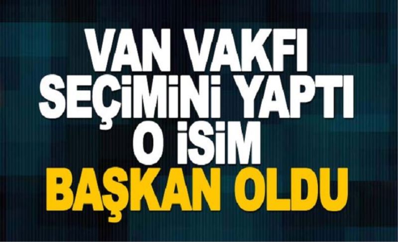 VAN VAKFI SEÇİMİ YAPILDI! İŞTE YENİ BAŞKAN