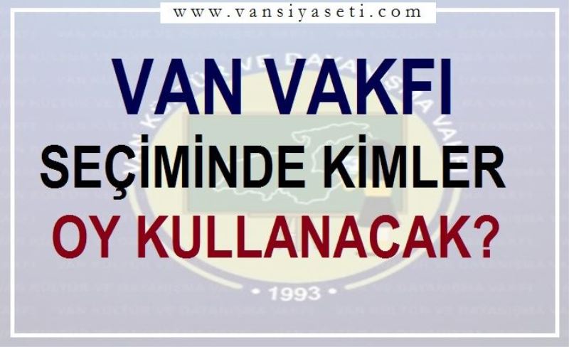 VAN VAKFI SEÇİMİNDE KİMLER OY KULLANACAK?