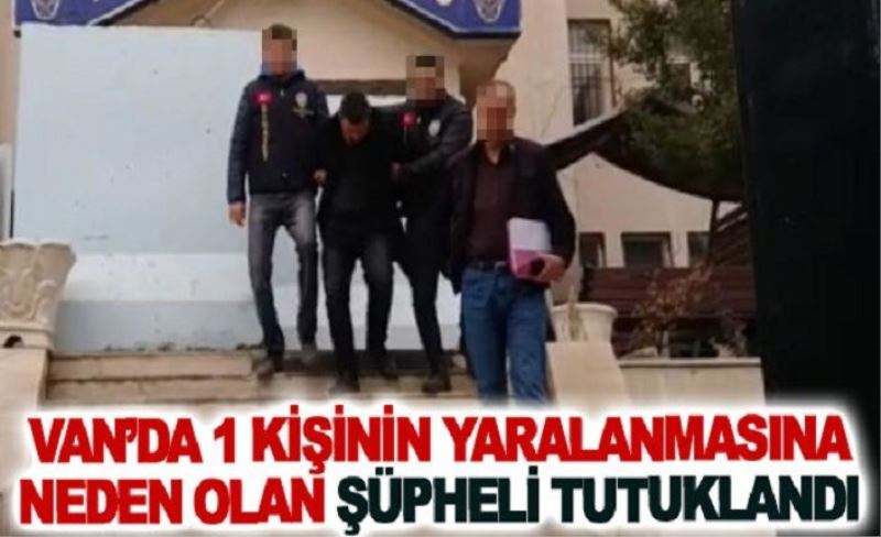 Van’da 1 kişinin yaralanmasına neden olan şüpheli tutuklandı