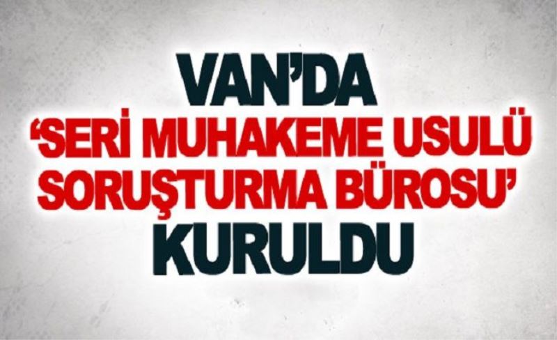 Van’da ‘Seri Muhakeme Usulü Soruşturma Bürosu’ kuruldu