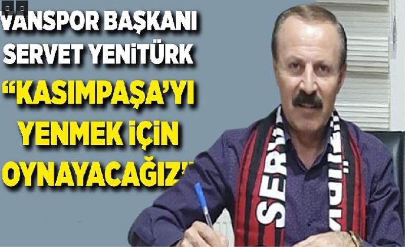 Vanspor Başkanı Servet Yenitürk “Kasımpaşa’yı yenmek için oynayacağız”