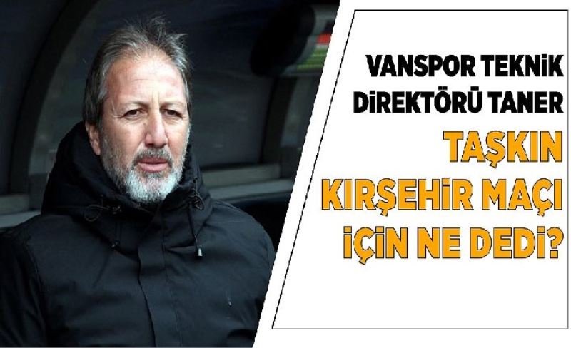 Vanspor Teknik Direktörü Taner Taşkın Kırşehir maçı için ne dedi?