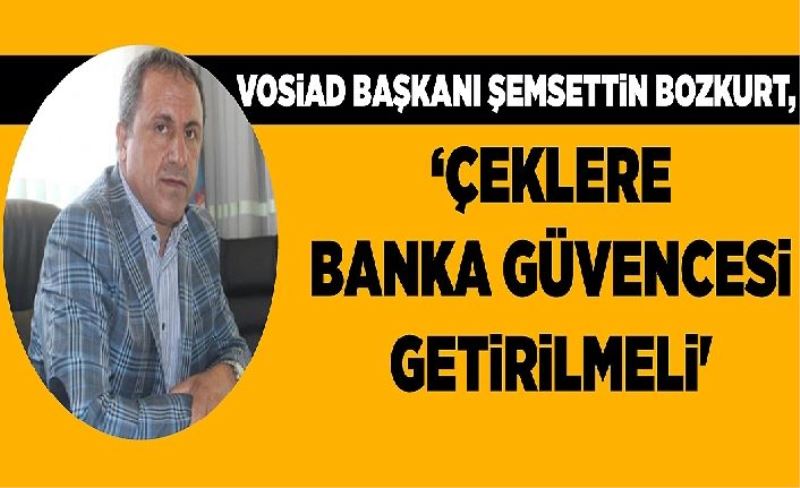 VOSİAD Başkanı Şemsettin Bozkurt, ‘Çeklere banka güvencesi getirilmeli'