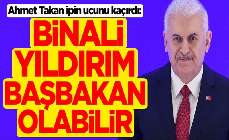 Ahmet Takan ipin ucunu kaçırdı: Binali Yıldırım başbakan olabilir
