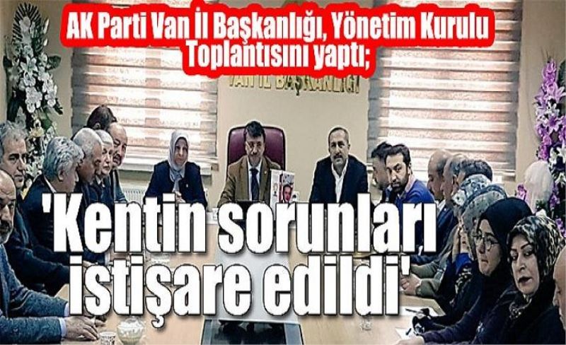 AK Parti Van İl Başkanlığı, Yönetim Kurulu Toplantısını yaptı; 'Kentin sorunları istişare edildi'