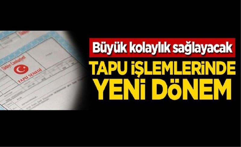 Büyük kolaylık sağlayacak! Tapu işlemlerinde yeni dönem