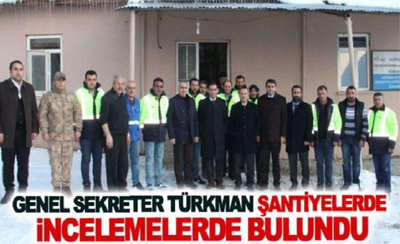 Genel Sekreter Türkman şantiyelerde incelemelerde bulundu