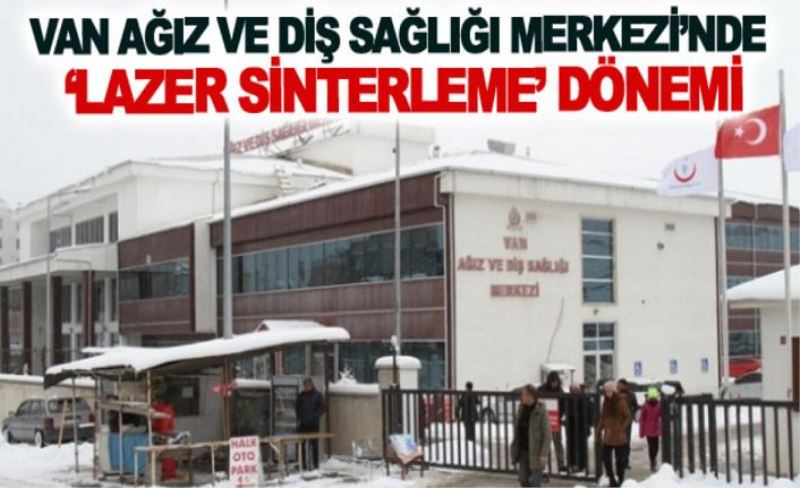 Van Ağız ve Diş Sağlığı Merkezi’nde ‘Lazer Sinterleme’ dönemi